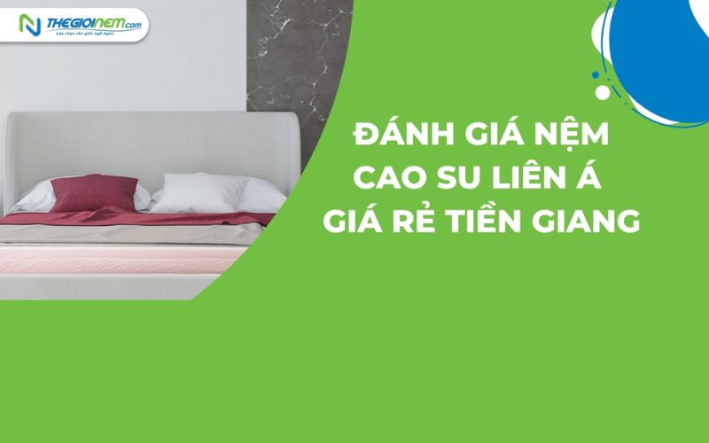 Địa chỉ cửa hàng bán nệm cao su Liên Á giá rẻ tại Tiền Giang