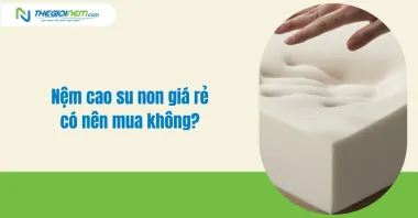 Nệm cao su non giá rẻ có nên mua không?