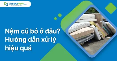 Nệm cũ bỏ ở đâu? Hướng dẫn xử lý hiệu quả