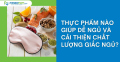 Thực phẩm nào giúp dễ ngủ và cải thiện chất lượng giấc ngủ?