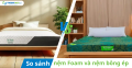 So sánh nệm foam và nệm bông ép: Nên chọn loại nào tốt?