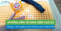 Hướng dẫn vệ sinh nệm cao su đúng cách giúp nệm luôn sạch như mới