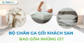 Bộ chăn ga gối khách sạn bao gồm những gì?