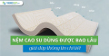 Nệm cao su dùng được bao lâu? Giải đáp chi tiết