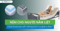 Nệm cho người nằm liệt chọn loại nào để chống loét và giảm đau?