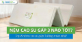 Nệm cao su gấp 3 nào tốt? Top 8 nệm cao su gấp 3 đáng mua nhất