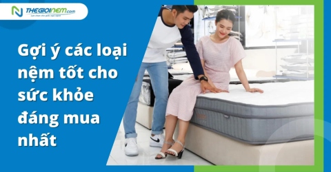 Gợi ý các loại nệm tốt cho sức khỏe đáng mua nhất