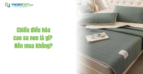 Chiếu điều hòa cao su non là gì? Nên mua không?