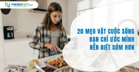 20 mẹo vặt cuộc sống bạn chỉ ước mình nên biết sớm hơn