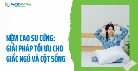 Nệm cao su cứng: Giải pháp tối ưu cho giấc ngủ và cột sống