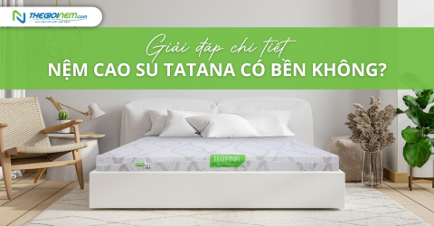 Nệm cao su TATANA có bền không? Giải đáp chi tiết