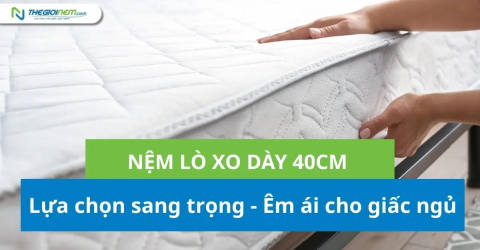Nệm lò xo dày 40cm - Lựa chọn sang trọng, êm ái cho giấc ngủ